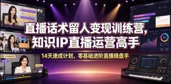 直播话术留人变现训练营，知识IP直播运营高手，14天速成计划，零基础进阶直播操盘手