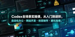 Codex全场景实操课，从入门到进阶，自动化办公・网站开发・创意制作・避坑指南，全流程教学