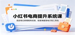 小红书电商提升系统课：选品笔记剪辑矩阵实操，配套海量落地文档工具包