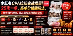 小红书CPA拉新实战项目｜25米一单，高单价躺賺玩法，新老用户通吃，发几条短视频就能变现(更新0711)