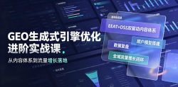 GEO生成式引擎优化进阶实战课｜EEAT+DSS双驱动内容体系、用户模型搭建、数据复盘、全域流量增长闭环落地教程