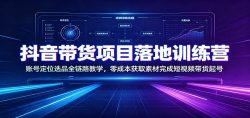 抖音带货项目落地训练营：账号定位选品全链路教学，零成本获取素材完成短视频带货起号