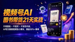 繁花视频号AI图书带货21天实战：不用露脸×不囤货×不发愁内容，AI写文案做视频挂小黄车，佣金50%+爆单