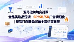 亚马逊跨境实战课-更新：全品类选品逻辑｜SP/SB/SD广告精细化｜新品打爆旺季爆单全套运营教程