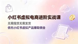 小红书虚拟电商进阶实战课，无需囤货无需发货，依托小红书虚拟产品赚取佣金