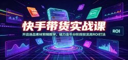 快手带货实战课：开店选品素材剪辑教学，磁力金牛分阶段投流高ROI打法