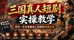 三国真人短剧实操教学，带你一步步掌握真人短剧的实战方法