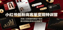 小红书低粉高客单变现特训营：高端人设搭建积累客户信任，图文剪辑谈单转化实操教学