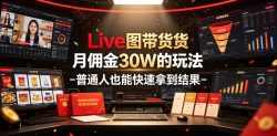 Live图带货月佣金30W的玩法-普通人也能快速拿到结果