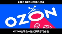 2026最新OZON全流程运营实操跨境电商平台教程，OZON全流程一站式系统学习必修课，从开店到跟卖到精铺