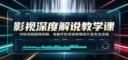 影视深度解说教学课：对标洗稿剧情拆解，电脑手机双端剪辑成片发布全流程