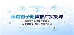 私域钩子矩阵推广实战课：多账号安全搭建养号避坑，AI工具批量设计引流钩子教程